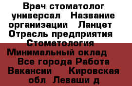 Врач стоматолог-универсал › Название организации ­ Ланцет › Отрасль предприятия ­ Стоматология › Минимальный оклад ­ 1 - Все города Работа » Вакансии   . Кировская обл.,Леваши д.